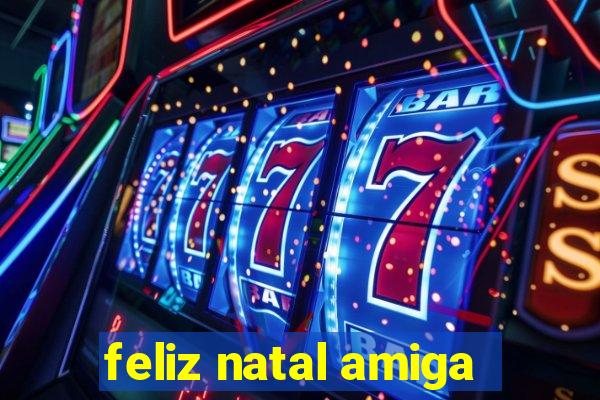 feliz natal amiga